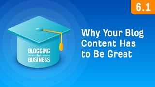 Why Your Blog Content Has to be Great [6.1]