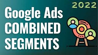 Google Ads Combined Segments Explained For Beginners 2022
