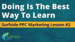 Doing Is The Best Way To Learn - Surfside PPC Marketing Lesson #2