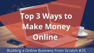 Top 3 Ways to Make Money Online - Building an Online Business Ep. 25