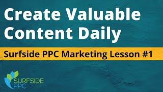 Create Valuable Content Daily - Surfside PPC Marketing Lesson #1